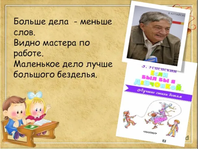 Больше дела - меньше слов. Видно мастера по работе. Маленькое дело лучше большого безделья.