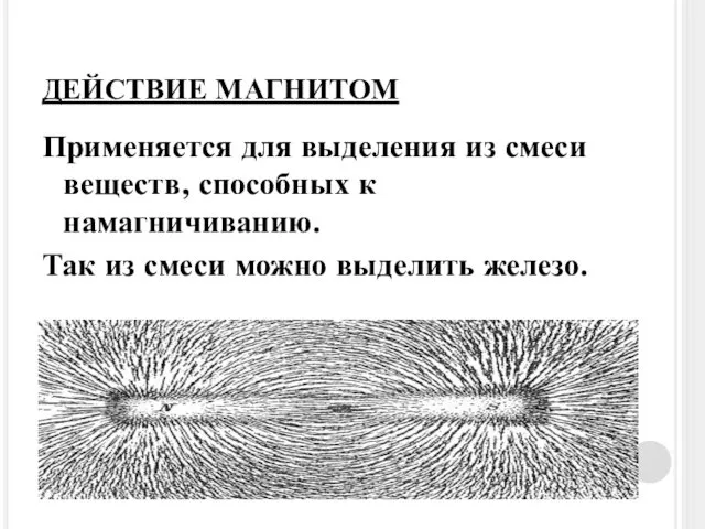 ДЕЙСТВИЕ МАГНИТОМ Применяется для выделения из смеси веществ, способных к намагничиванию.