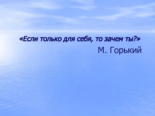 «Если только для себя, то зачем ты?» М. Горький