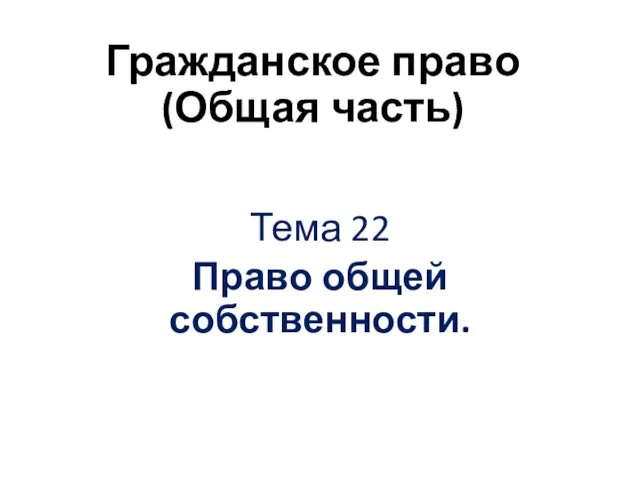 Гражданское право (Общая часть) Тема 22 Право общей собственности.