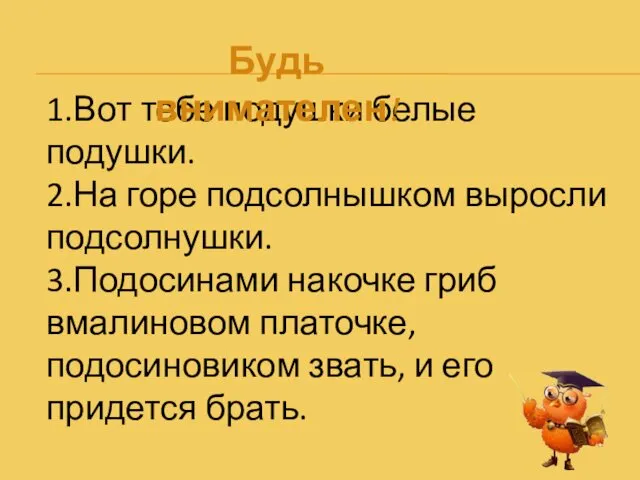 1.Вот тебе подушки белые подушки. 2.На горе подсолнышком выросли подсолнушки. 3.Подосинами