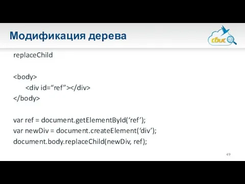 Модификация дерева replaceChild var ref = document.getElementById(‘ref’); var newDiv = document.createElement(‘div’); document.body.replaceChild(newDiv, ref);
