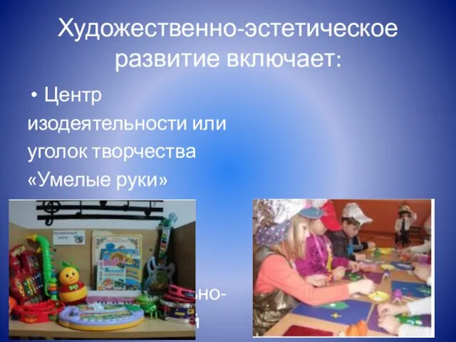 Художественно-эстетическое развитие включает: Центр изодеятельности или уголок творчества «Умелые руки» Центр музыкально- театрализованной деятельности