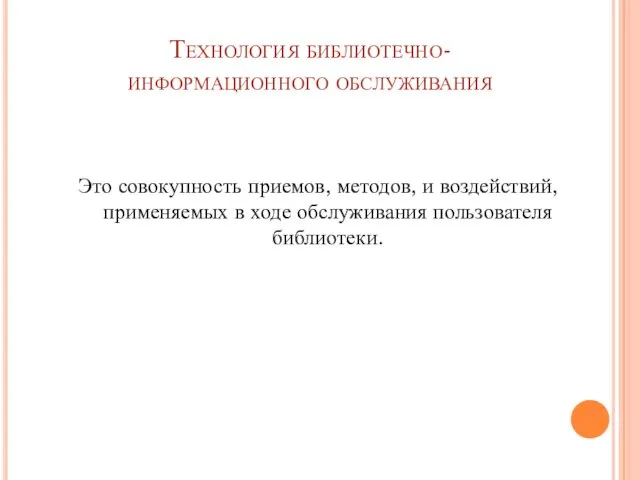 Технология библиотечно-информационного обслуживания Это совокупность приемов, методов, и воздействий, применяемых в ходе обслуживания пользователя библиотеки.