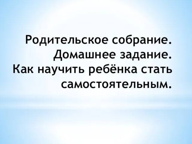 Родительское собрание. Домашнее задание. Как научить ребёнка стать самостоятельным.