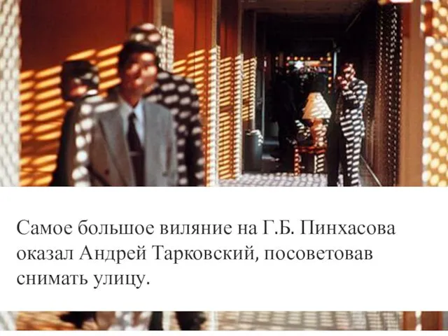 Самое большое виляние на Г.Б. Пинхасова оказал Андрей Тарковский, посоветовав снимать улицу.