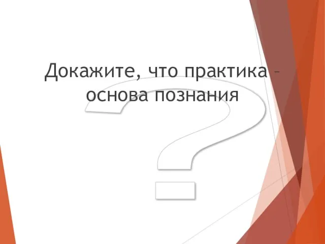 ? Докажите, что практика – основа познания