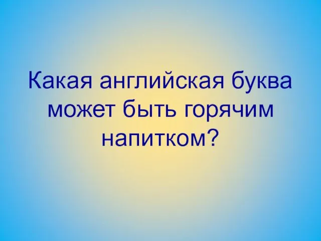 Какая английская буква может быть горячим напитком?