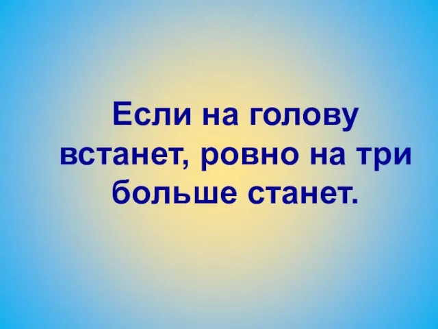 Если на голову встанет, ровно на три больше станет.