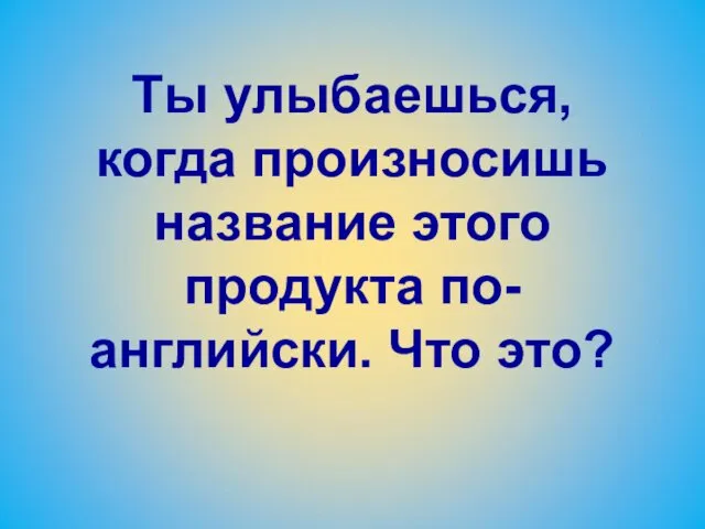 Ты улыбаешься, когда произносишь название этого продукта по-английски. Что это?