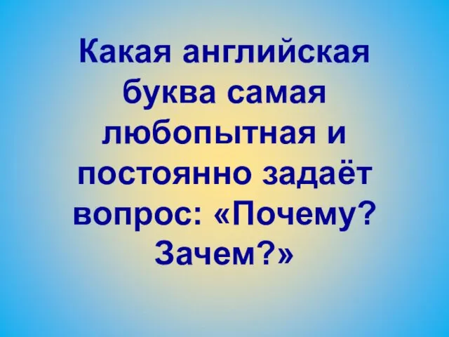 Какая английская буква самая любопытная и постоянно задаёт вопрос: «Почему? Зачем?»