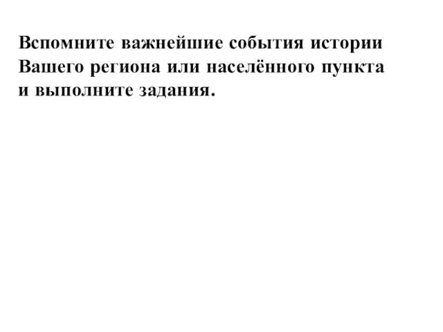 Вспомните важнейшие события истории Вашего региона или населённого пункта и выполните задания.