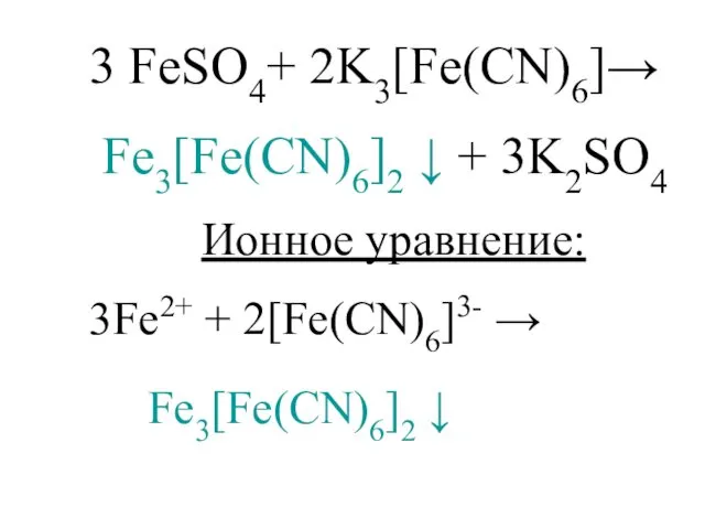 3 FеSO4+ 2K3[Fe(CN)6]→ Fe3[Fe(CN)6]2 ↓ + 3K2SO4 Ионное уравнение: 3Fe2+ + 2[Fe(CN)6]3- → Fe3[Fe(CN)6]2 ↓