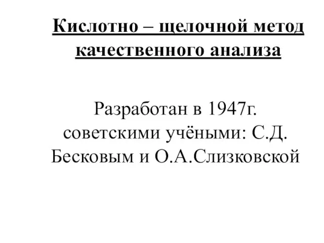 Кислотно – щелочной метод качественного анализа Разработан в 1947г. советскими учёными: С.Д.Бесковым и О.А.Слизковской