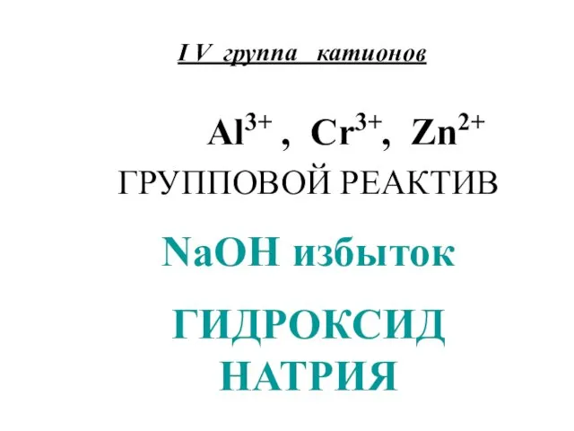 I V группа катионов Al3+ , Cr3+, Zn2+ ГРУППОВОЙ РЕАКТИВ NaOH избыток ГИДРОКСИД НАТРИЯ