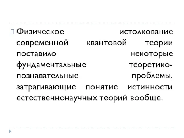 Физическое истолкование современной квантовой теории поставило некоторые фундаментальные теоретико-познавательные проблемы, затрагивающие понятие истинности естественнонаучных теорий вообще.