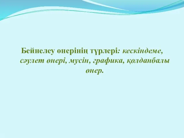 Бейнелеу өнерінің түрлері: кескіндеме, сәулет өнері, мусін, графика, қолданбалы өнер.