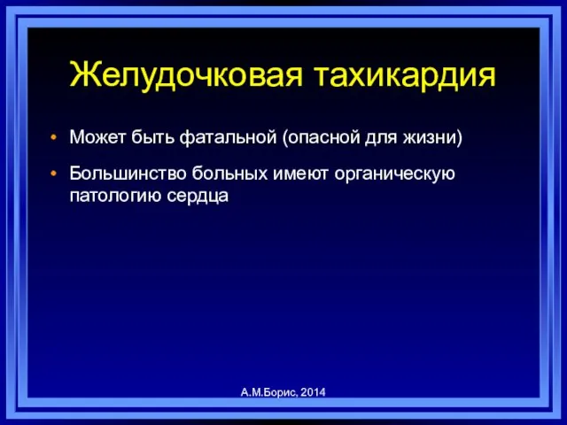 Желудочковая тахикардия Может быть фатальной (опасной для жизни) Большинство больных имеют органическую патологию сердца А.М.Борис, 2014