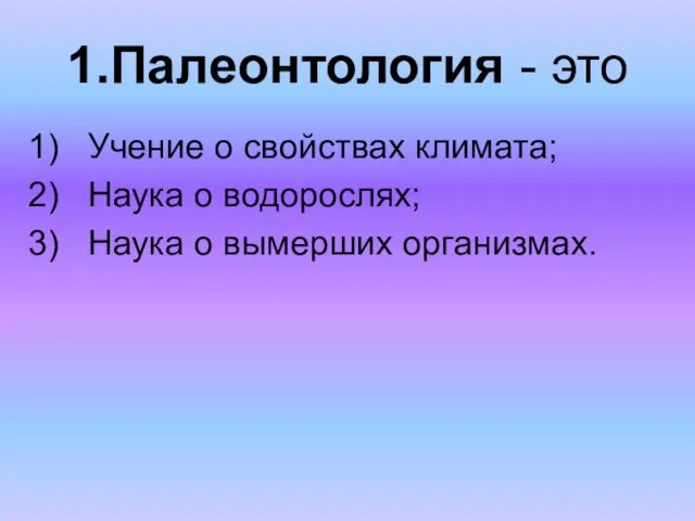 1.Палеонтология - это Учение о свойствах климата; Наука о водорослях; Наука о вымерших организмах.