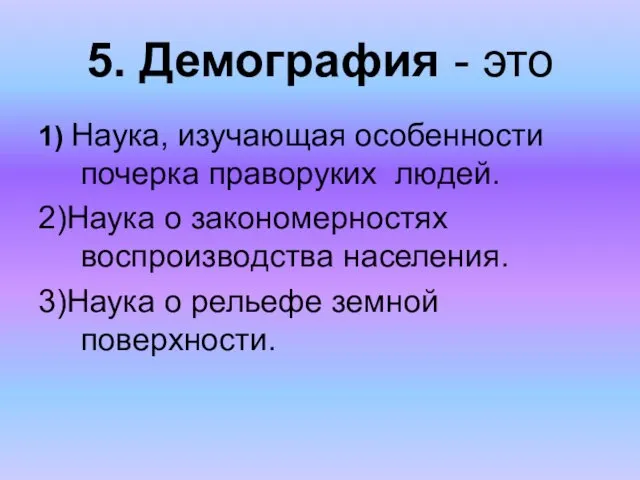 5. Демография - это 1) Наука, изучающая особенности почерка праворуких людей.