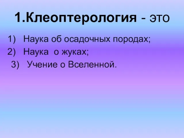 1.Клеоптерология - это Наука об осадочных породах; Наука о жуках; 3) Учение о Вселенной.