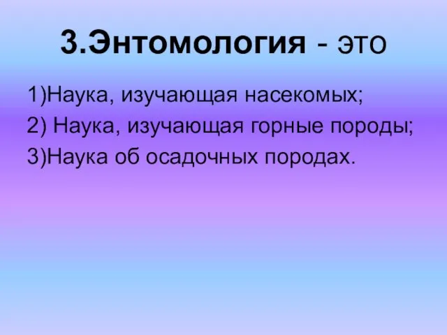 3.Энтомология - это 1)Наука, изучающая насекомых; 2) Наука, изучающая горные породы; 3)Наука об осадочных породах.