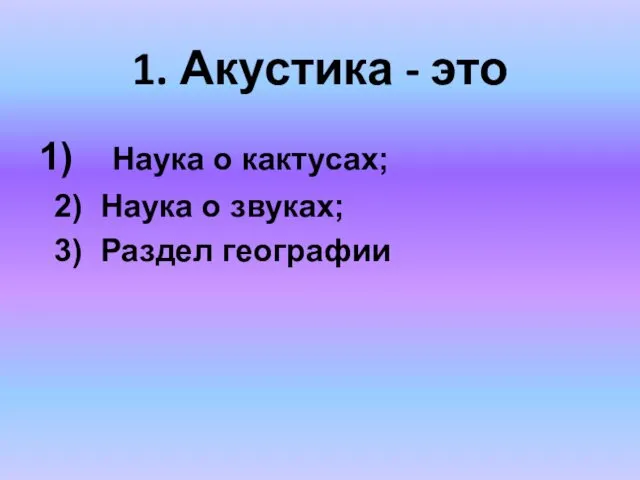 1. Акустика - это Наука о кактусах; 2) Наука о звуках; 3) Раздел географии