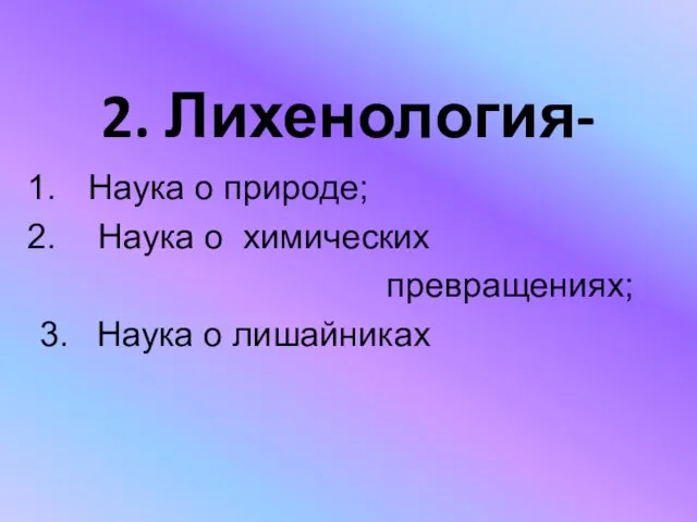 2. Лихенология- Наука о природе; Наука о химических превращениях; 3. Наука о лишайниках