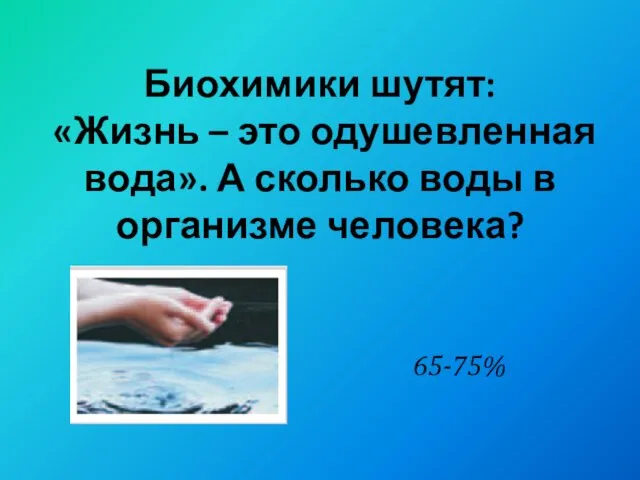 Биохимики шутят: «Жизнь – это одушевленная вода». А сколько воды в организме человека? 65-75%