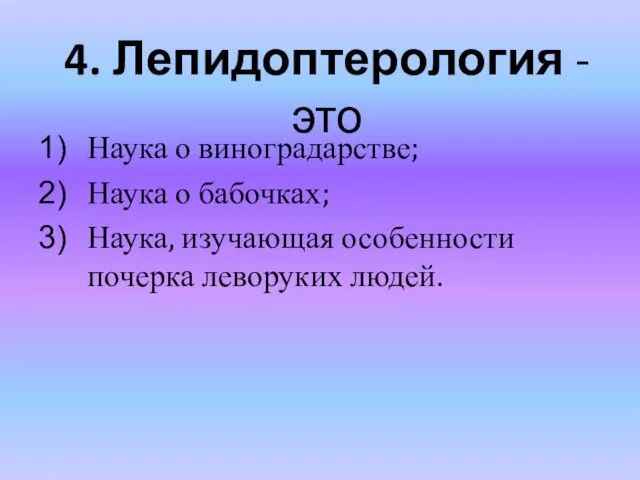 4. Лепидоптерология - это Наука о виноградарстве; Наука о бабочках; Наука, изучающая особенности почерка леворуких людей.