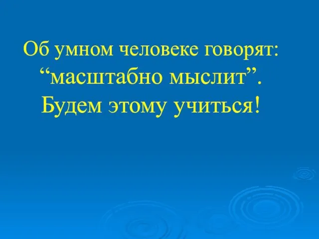 Об умном человеке говорят: “масштабно мыслит”. Будем этому учиться!