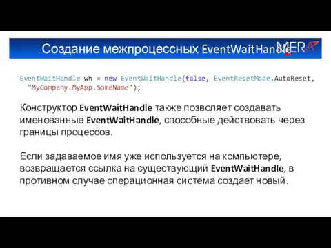Создание межпроцессных EventWaitHandle EventWaitHandle wh = new EventWaitHandle(false, EventResetMode.AutoReset, "MyCompany.MyApp.SomeName"); Конструктор