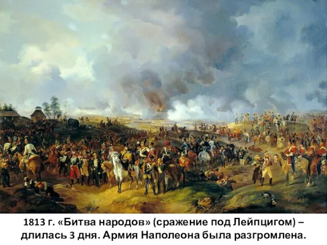 1813 г. «Битва народов» (сражение под Лейпцигом) – длилась 3 дня. Армия Наполеона была разгромлена.