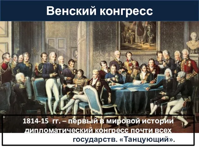 Венский конгресс 1814-15 гг. – первый в мировой истории дипломатический конгресс почти всех европейских государств. «Танцующий».