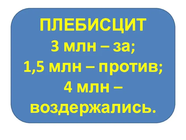 ПЛЕБИСЦИТ 3 млн – за; 1,5 млн – против; 4 млн – воздержались.