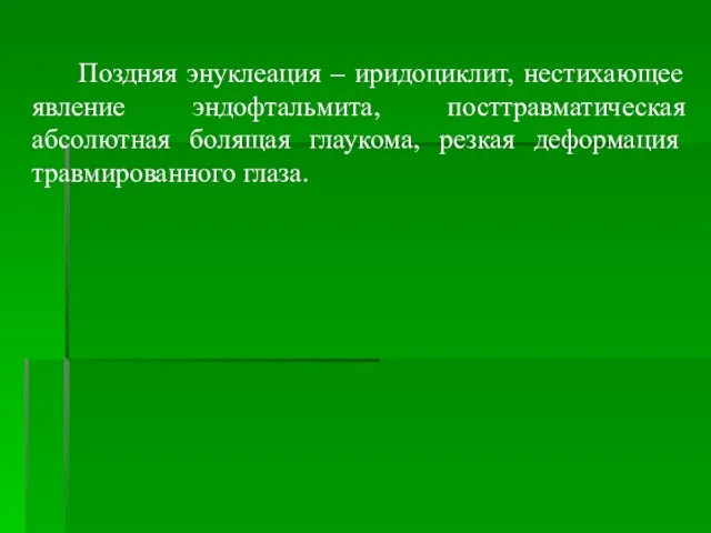 Поздняя энуклеация – иридоциклит, нестихающее явление эндофтальмита, посттравматическая абсолютная болящая глаукома, резкая деформация травмированного глаза.