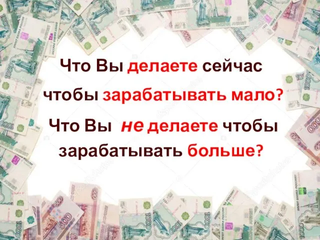 Что Вы делаете сейчас чтобы зарабатывать мало? Что Вы не делаете чтобы зарабатывать больше?