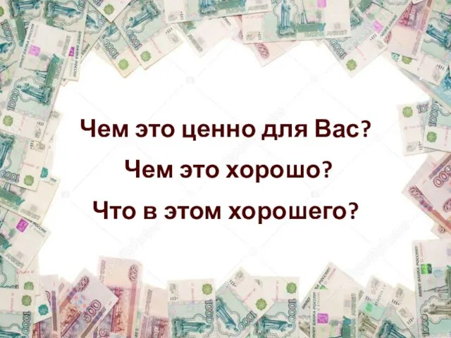 Чем это ценно для Вас? Чем это хорошо? Что в этом хорошего?