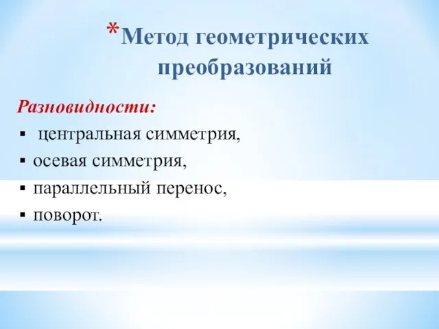 Метод геометрических преобразований Разновидности: центральная симметрия, осевая симметрия, параллельный перенос, поворот.