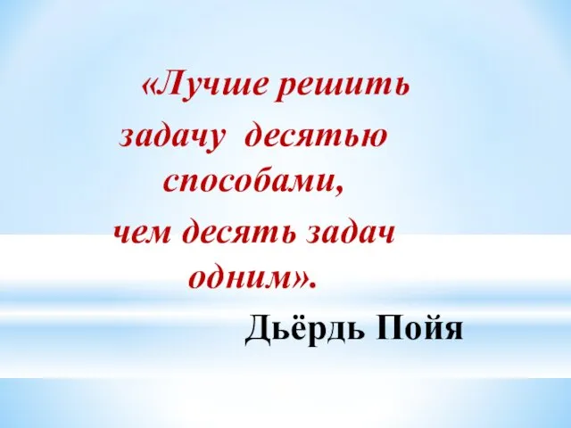 «Лучше решить задачу десятью способами, чем десять задач одним». Дьёрдь Пойя