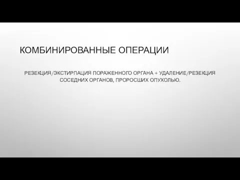 КОМБИНИРОВАННЫЕ ОПЕРАЦИИ РЕЗЕКЦИЯ/ЭКСТИРПАЦИЯ ПОРАЖЕННОГО ОРГАНА + УДАЛЕНИЕ/РЕЗЕКЦИЯ СОСЕДНИХ ОРГАНОВ, ПРОРОСШИХ ОПУХОЛЬЮ.