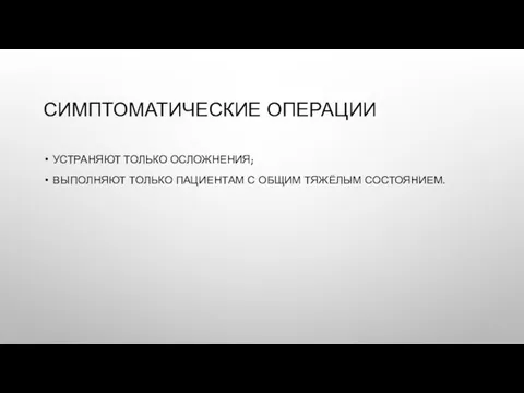 СИМПТОМАТИЧЕСКИЕ ОПЕРАЦИИ УСТРАНЯЮТ ТОЛЬКО ОСЛОЖНЕНИЯ; ВЫПОЛНЯЮТ ТОЛЬКО ПАЦИЕНТАМ С ОБЩИМ ТЯЖЁЛЫМ СОСТОЯНИЕМ.