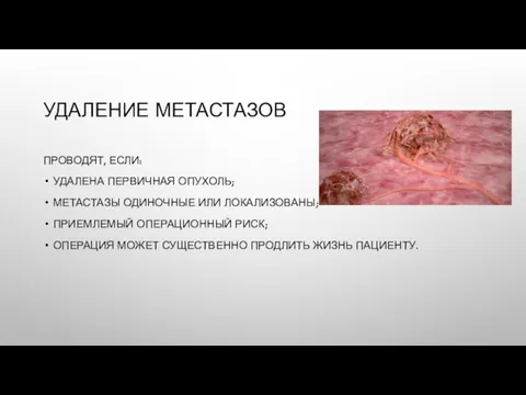 УДАЛЕНИЕ МЕТАСТАЗОВ ПРОВОДЯТ, ЕСЛИ: УДАЛЕНА ПЕРВИЧНАЯ ОПУХОЛЬ; МЕТАСТАЗЫ ОДИНОЧНЫЕ ИЛИ ЛОКАЛИЗОВАНЫ;