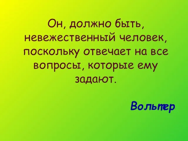 Он, должно быть, невежественный человек, поскольку отвечает на все вопросы, которые ему задают. Вольтер