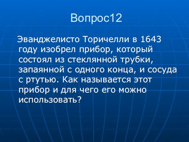 Вопрос12 Эванджелисто Торичелли в 1643 году изобрел прибор, который состоял из