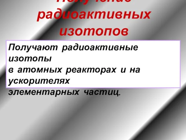 Получение радиоактивных изотопов Получают радиоактивные изотопы в атомных реакторах и на ускорителях элементарных частиц.