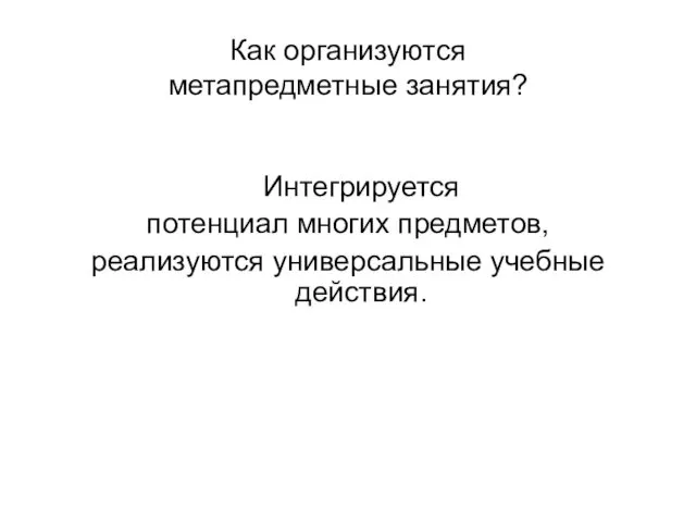 Как организуются метапредметные занятия? Интегрируется потенциал многих предметов, реализуются универсальные учебные действия.