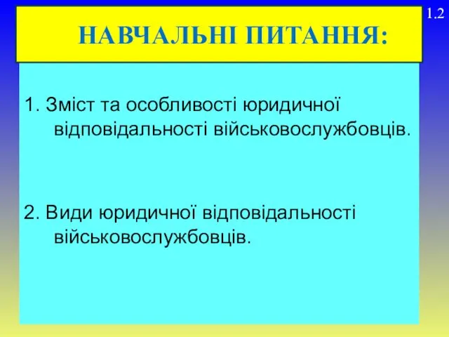 1. Зміст та особливості юридичної відповідальності військовослужбовців. 2. Види юридичної відповідальності військовослужбовців. НАВЧАЛЬНІ ПИТАННЯ: 1.2