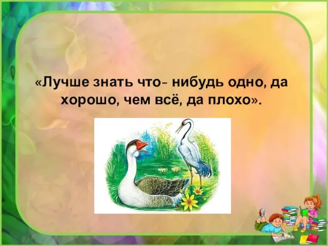 «Лучше знать что- нибудь одно, да хорошо, чем всё, да плохо».