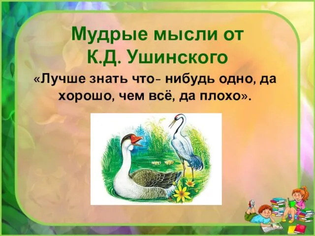 Мудрые мысли от К.Д. Ушинского «Лучше знать что- нибудь одно, да хорошо, чем всё, да плохо».